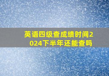 英语四级查成绩时间2024下半年还能查吗