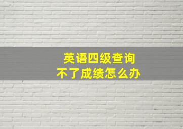 英语四级查询不了成绩怎么办