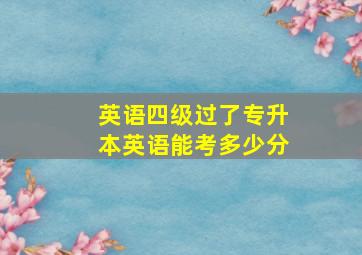 英语四级过了专升本英语能考多少分