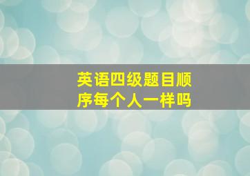 英语四级题目顺序每个人一样吗