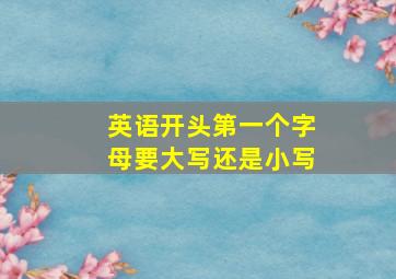 英语开头第一个字母要大写还是小写