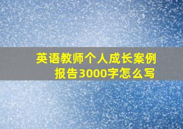 英语教师个人成长案例报告3000字怎么写