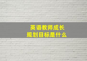 英语教师成长规划目标是什么