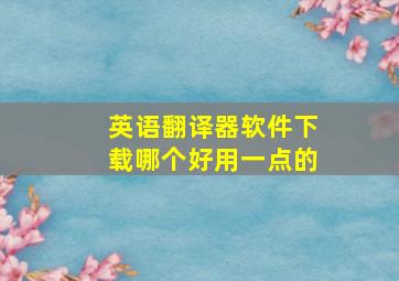 英语翻译器软件下载哪个好用一点的