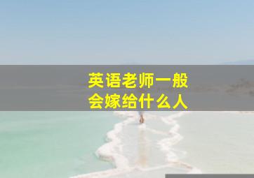 英语老师一般会嫁给什么人