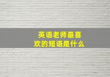 英语老师最喜欢的短语是什么