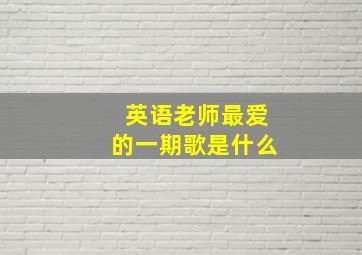 英语老师最爱的一期歌是什么