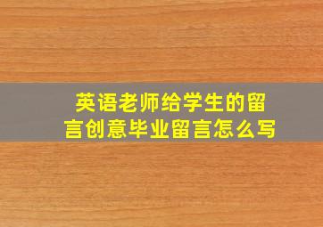 英语老师给学生的留言创意毕业留言怎么写