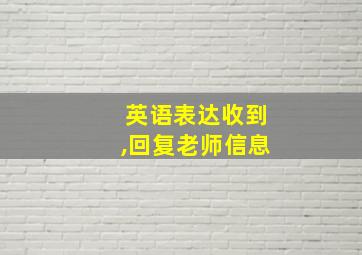 英语表达收到,回复老师信息