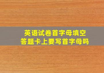 英语试卷首字母填空答题卡上要写首字母吗