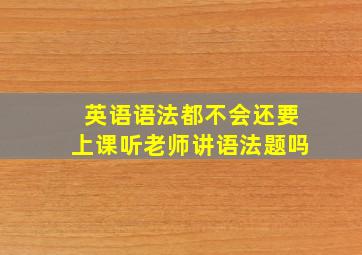 英语语法都不会还要上课听老师讲语法题吗