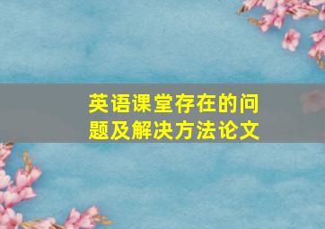 英语课堂存在的问题及解决方法论文