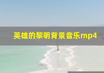 英雄的黎明背景音乐mp4