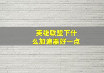 英雄联盟下什么加速器好一点