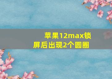 苹果12max锁屏后出现2个圆圈