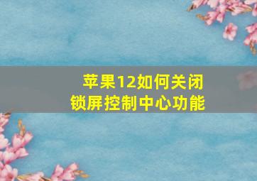 苹果12如何关闭锁屏控制中心功能