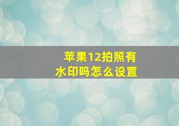 苹果12拍照有水印吗怎么设置