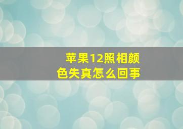 苹果12照相颜色失真怎么回事