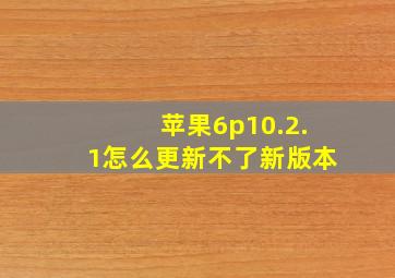 苹果6p10.2.1怎么更新不了新版本