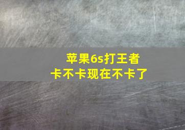 苹果6s打王者卡不卡现在不卡了