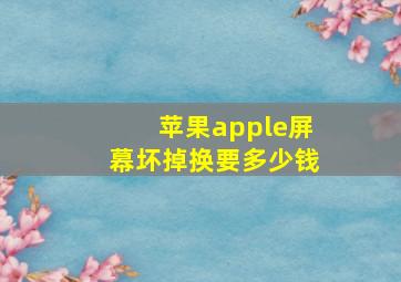 苹果apple屏幕坏掉换要多少钱