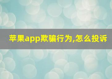 苹果app欺骗行为,怎么投诉