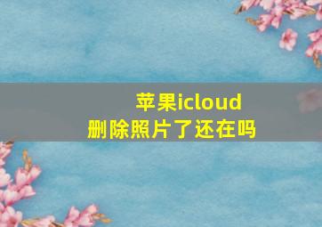 苹果icloud删除照片了还在吗