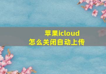 苹果icloud怎么关闭自动上传