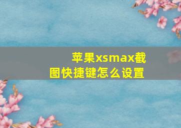 苹果xsmax截图快捷键怎么设置