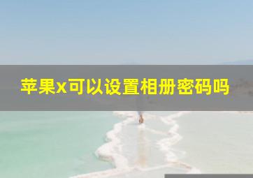 苹果x可以设置相册密码吗