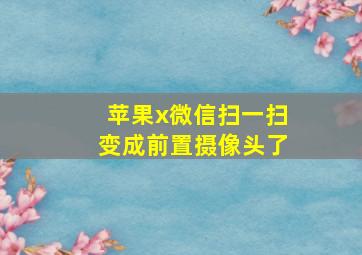 苹果x微信扫一扫变成前置摄像头了