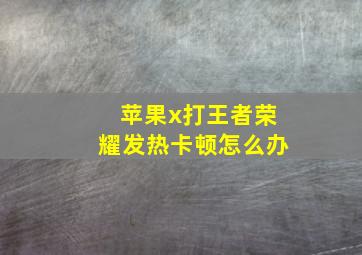 苹果x打王者荣耀发热卡顿怎么办