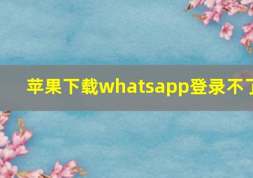 苹果下载whatsapp登录不了