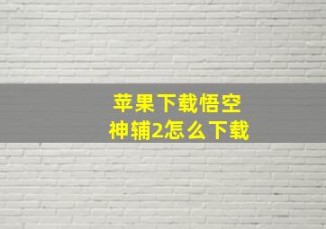 苹果下载悟空神辅2怎么下载