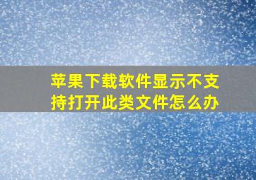 苹果下载软件显示不支持打开此类文件怎么办