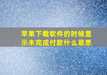 苹果下载软件的时候显示未完成付款什么意思