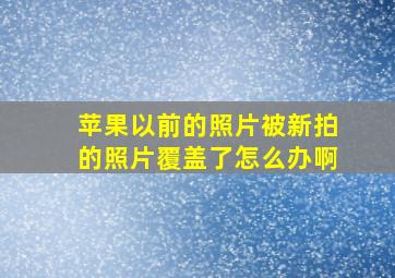 苹果以前的照片被新拍的照片覆盖了怎么办啊