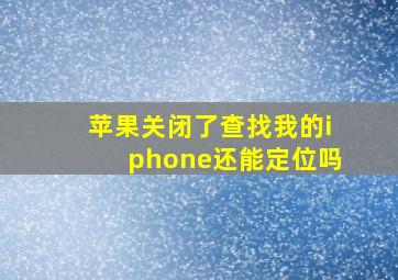 苹果关闭了查找我的iphone还能定位吗