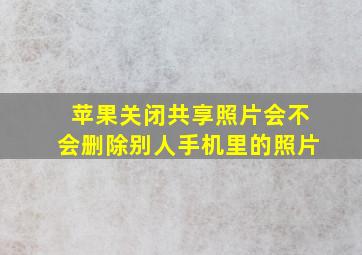 苹果关闭共享照片会不会删除别人手机里的照片