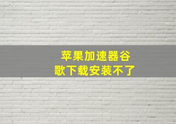 苹果加速器谷歌下载安装不了