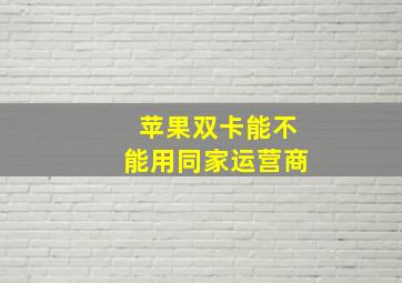 苹果双卡能不能用同家运营商