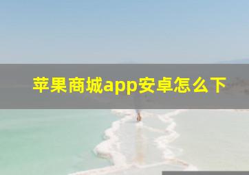 苹果商城app安卓怎么下