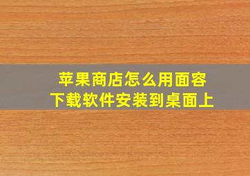 苹果商店怎么用面容下载软件安装到桌面上