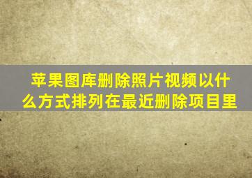 苹果图库删除照片视频以什么方式排列在最近删除项目里