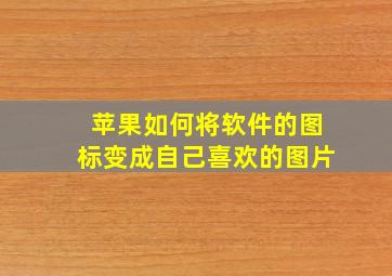 苹果如何将软件的图标变成自己喜欢的图片