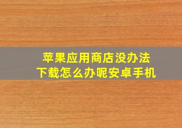 苹果应用商店没办法下载怎么办呢安卓手机