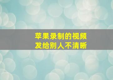 苹果录制的视频发给别人不清晰