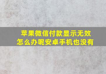 苹果微信付款显示无效怎么办呢安卓手机也没有