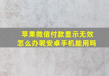 苹果微信付款显示无效怎么办呢安卓手机能用吗