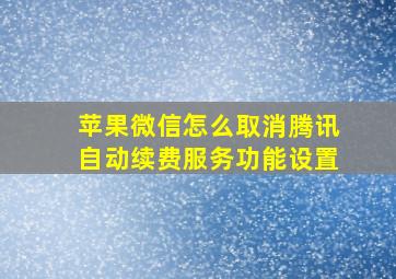 苹果微信怎么取消腾讯自动续费服务功能设置